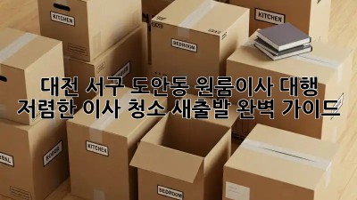 대전 서구 도안동 원룸이사 대행 & 저렴한 이사 청소! 새출발 완벽 가이드 ✨
